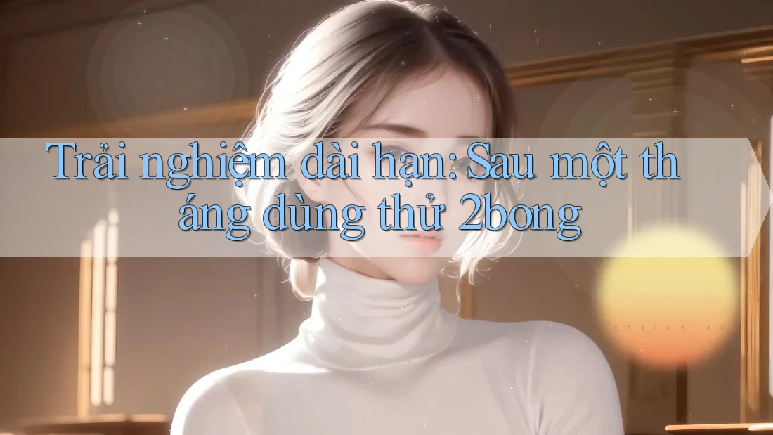 Trải nghiệm dài hạn: Sau một tháng dùng thử 2bong