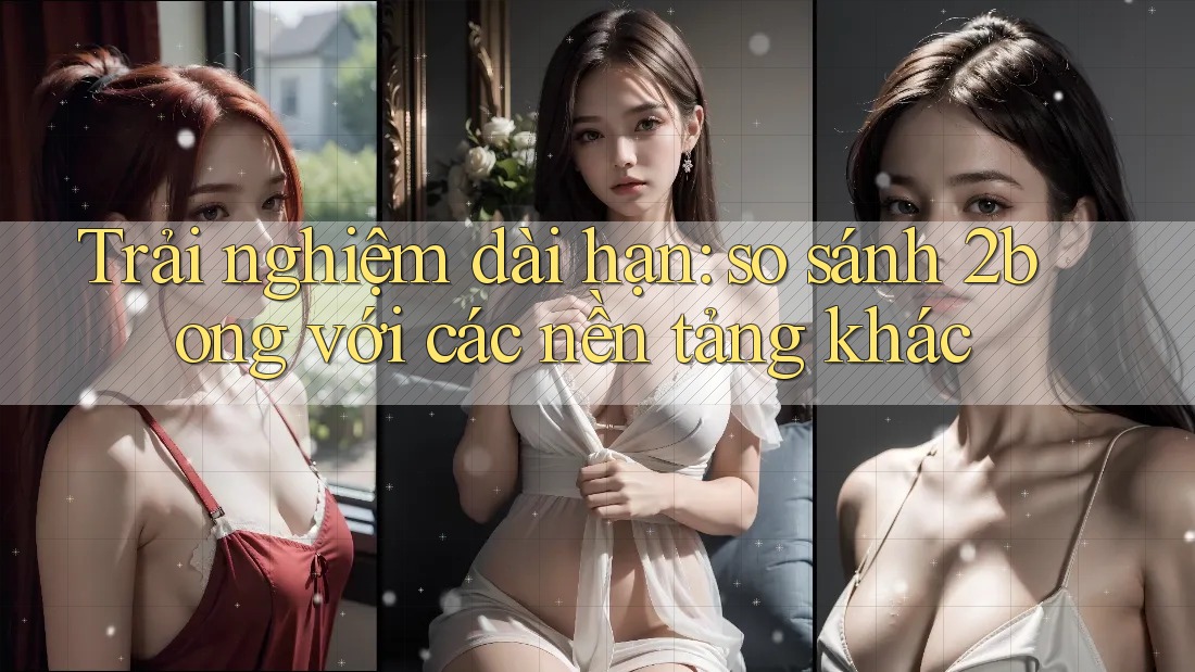 Trải nghiệm dài hạn: so sánh 2bong với các nền tảng khác Trải nghiệm dài hạn: so sánh 2bong với các nền tảng khác