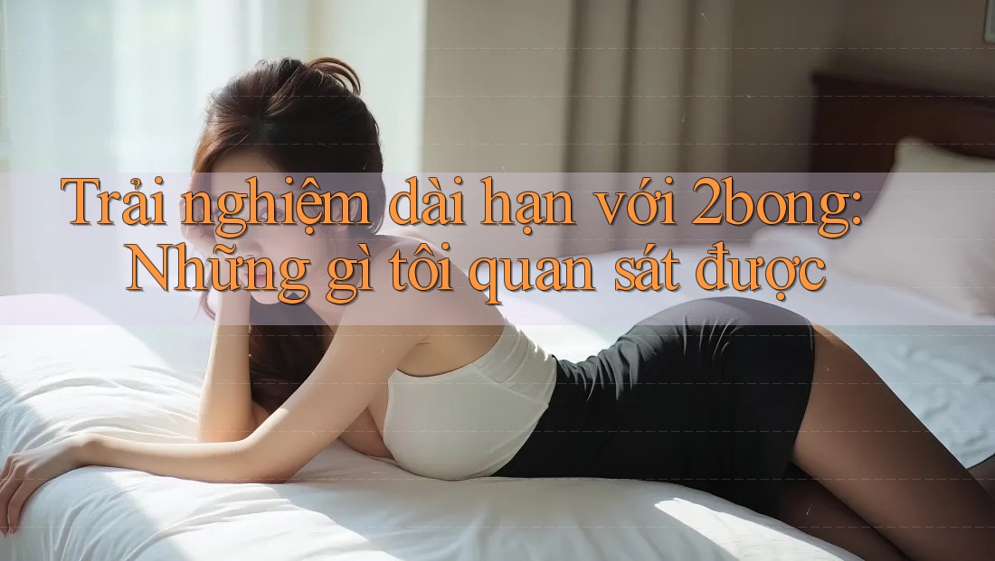 Trải nghiệm dài hạn với 2bong: Những gì tôi quan sát được Trải nghiệm dài hạn với 2bong: Những gì tôi quan sát được