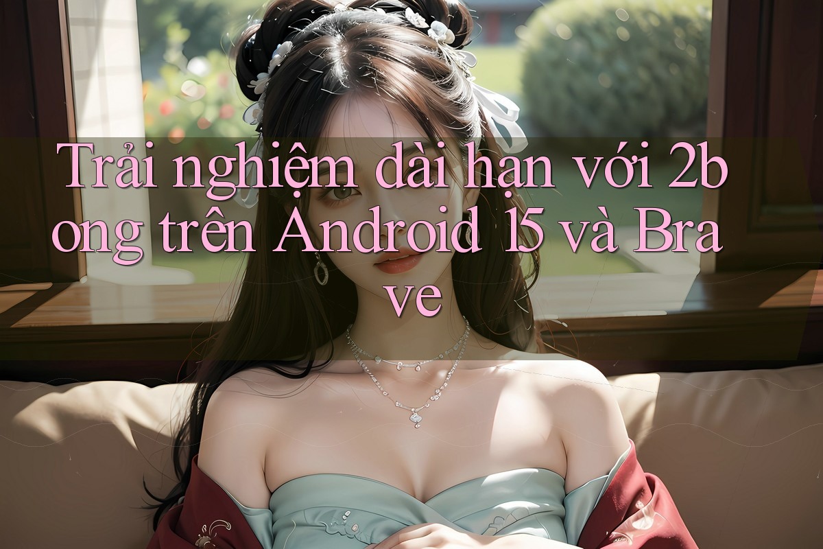 Trải nghiệm dài hạn với 2bong trên Android 15 và Brave Trải nghiệm dài hạn với 2bong trên Android 15 và Brave