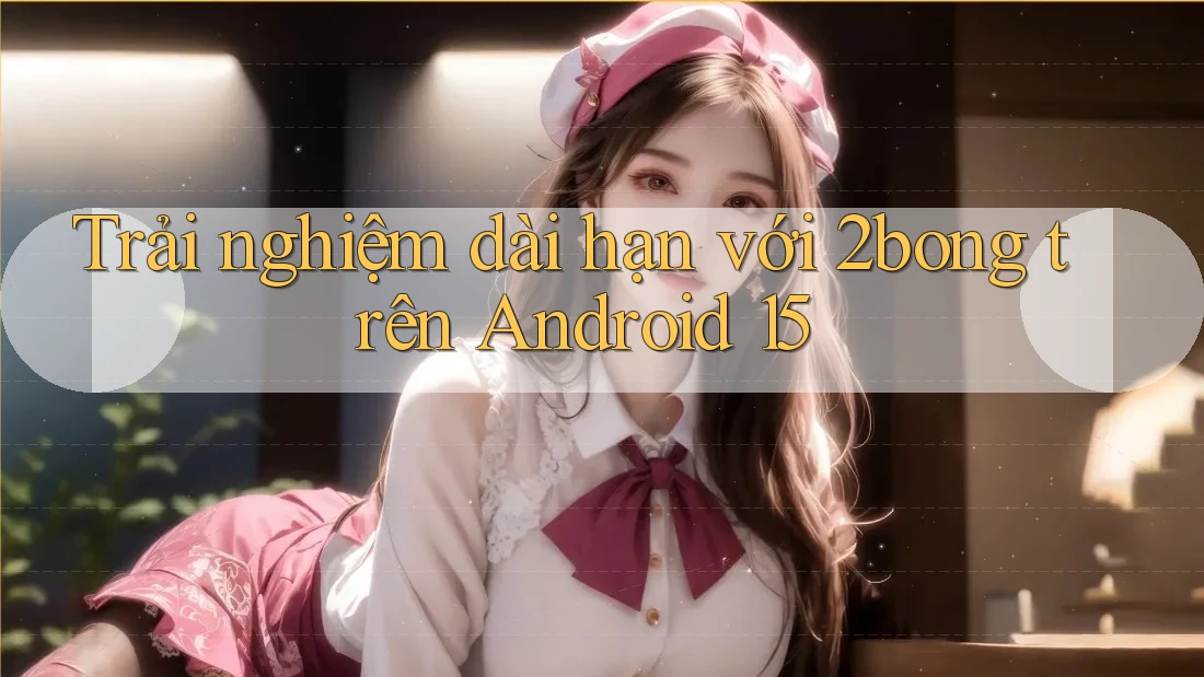 Trải nghiệm dài hạn với 2bong trên Android 15 Trải nghiệm dài hạn với 2bong trên Android 15