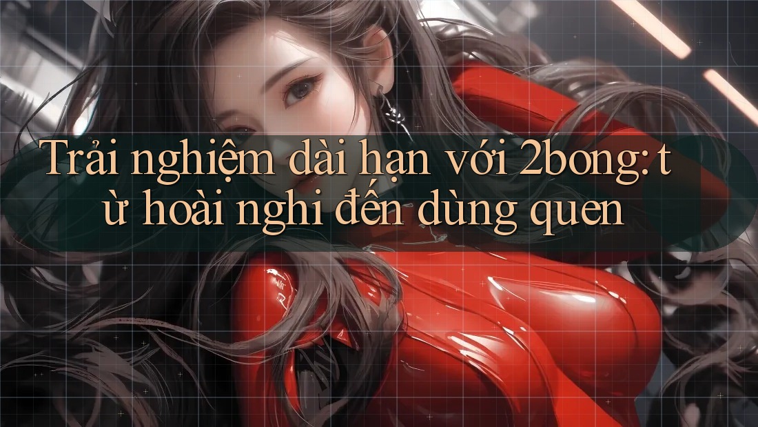Trải nghiệm dài hạn với 2bong: từ hoài nghi đến dùng quen Trải nghiệm dài hạn với 2bong: từ hoài nghi đến dùng quen