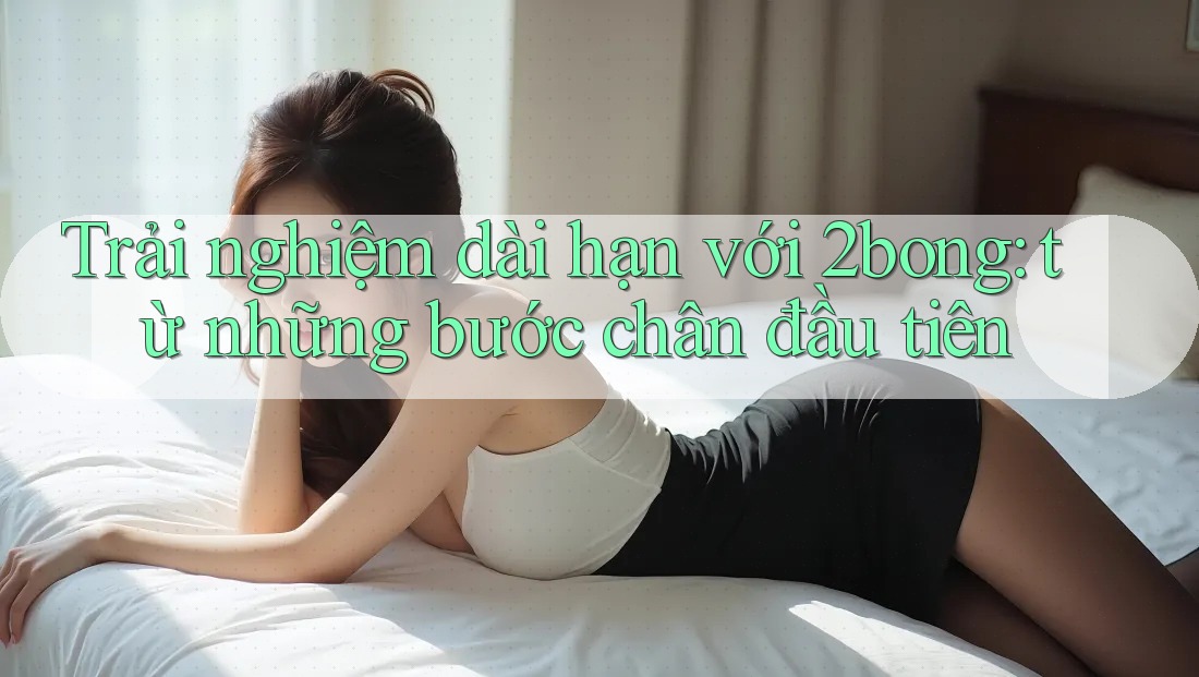 Trải nghiệm dài hạn với 2bong: từ những bước chân đầu tiên