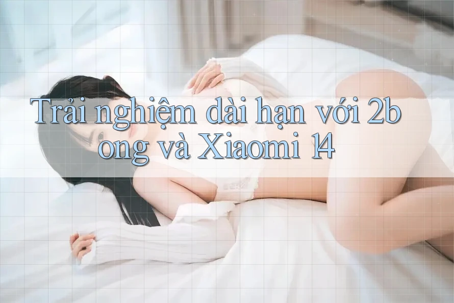 Trải nghiệm dài hạn với 2bong và Xiaomi 14