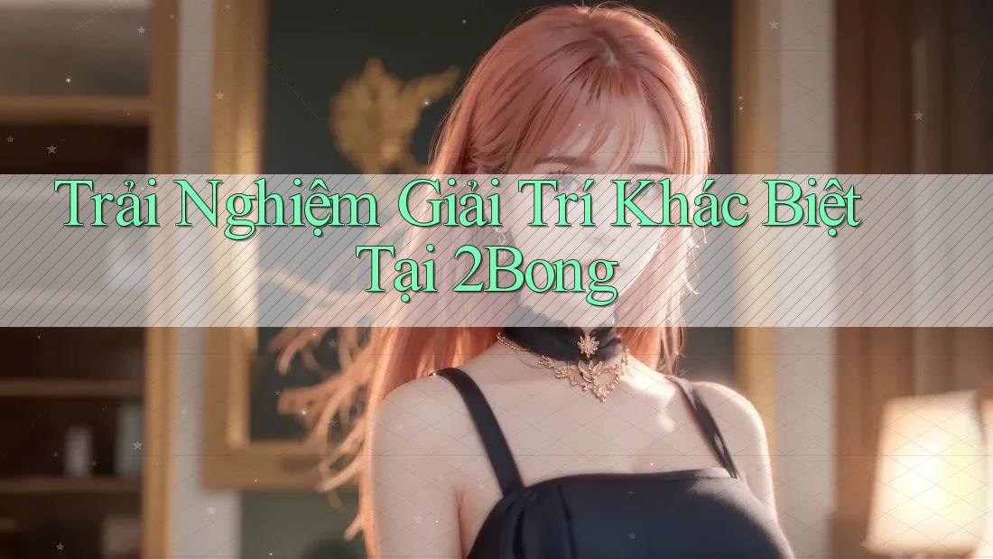 Trải Nghiệm Giải Trí Khác Biệt Tại 2Bong