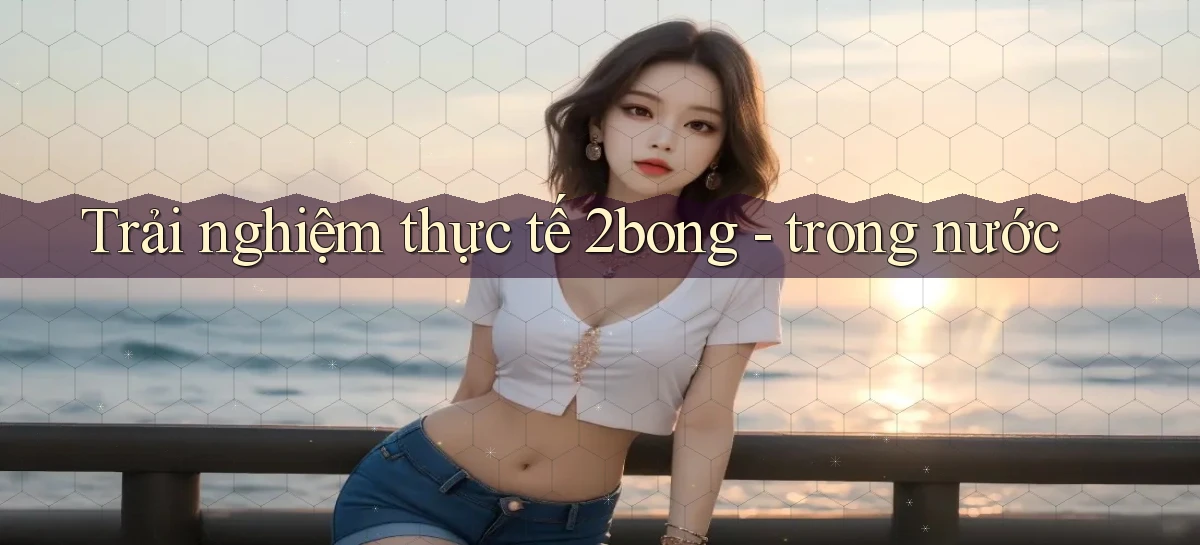 Trải nghiệm thực tế 2bong   trong nước