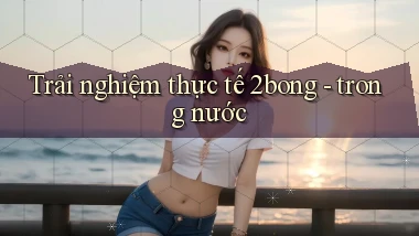 Trải nghiệm thực tế 2bong   trong nước