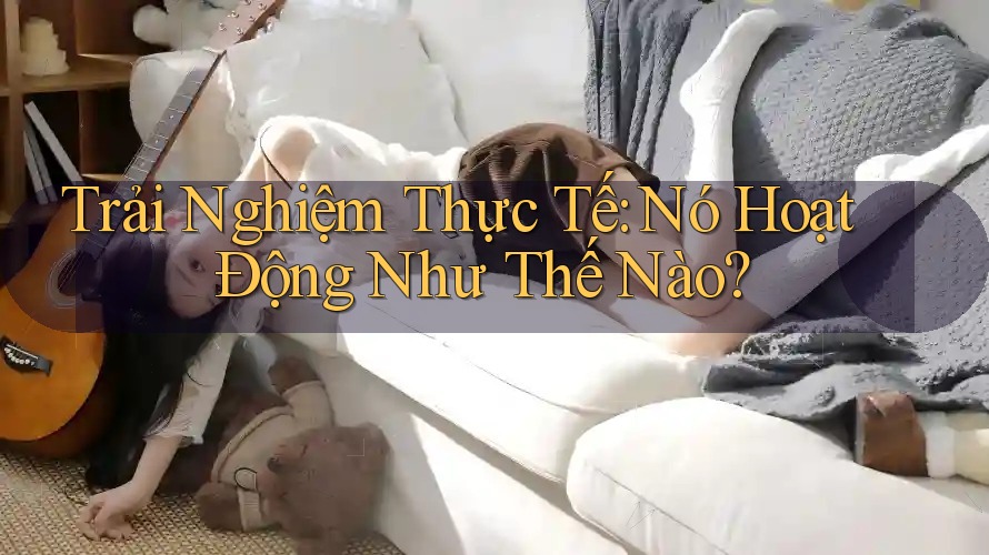 Trải Nghiệm Thực Tế: Nó Hoạt Động Như Thế Nào?