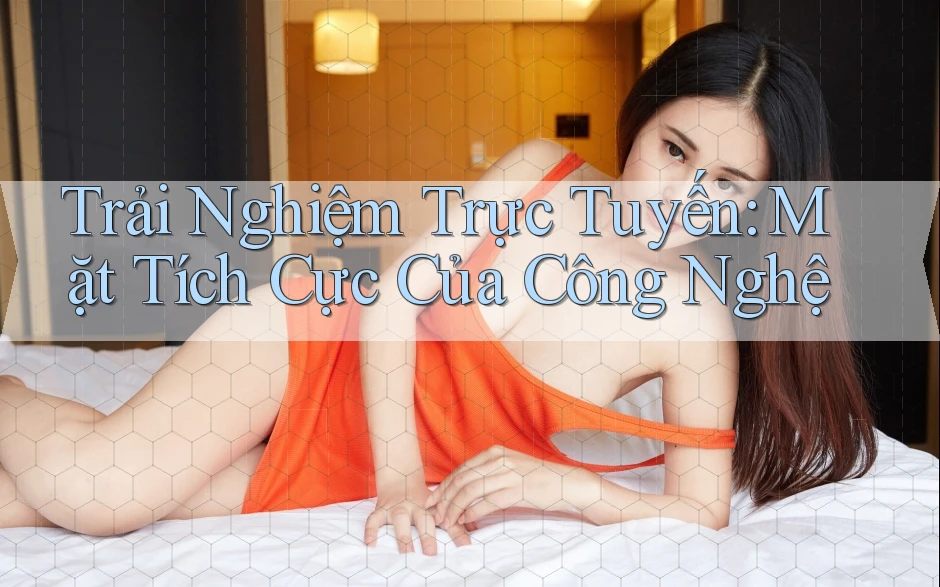 Trải Nghiệm Trực Tuyến: Mặt Tích Cực Của Công Nghệ