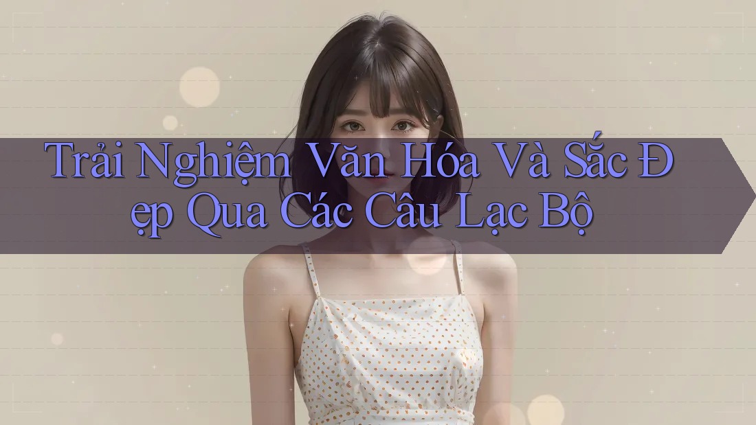 Trải Nghiệm Văn Hóa Và Sắc Đẹp Qua Các Câu Lạc Bộ Trải Nghiệm Văn Hóa Và Sắc Đẹp Qua Các Câu Lạc Bộ