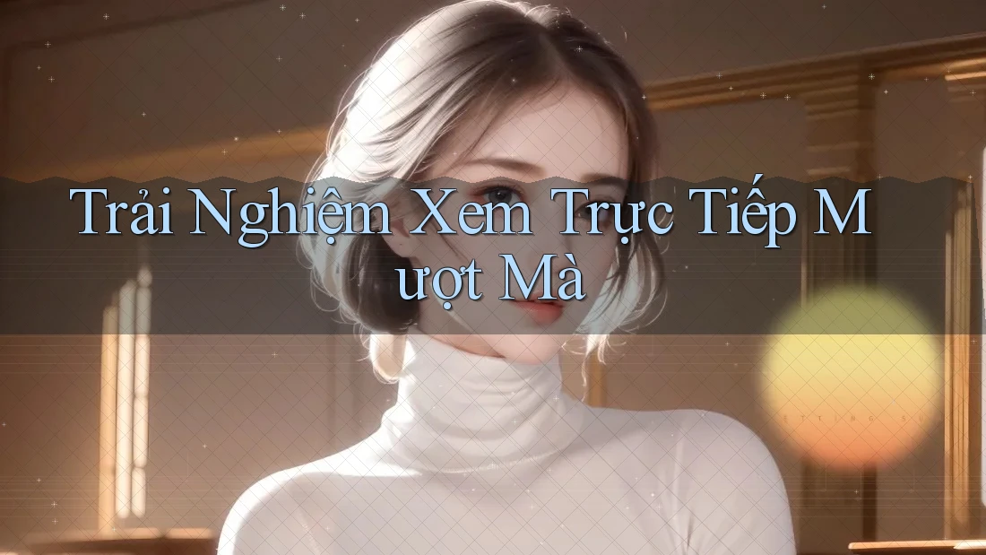 Trải Nghiệm Xem Trực Tiếp Mượt Mà