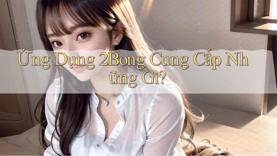 Ứng Dụng 2Bong Cung Cấp Những Gì?