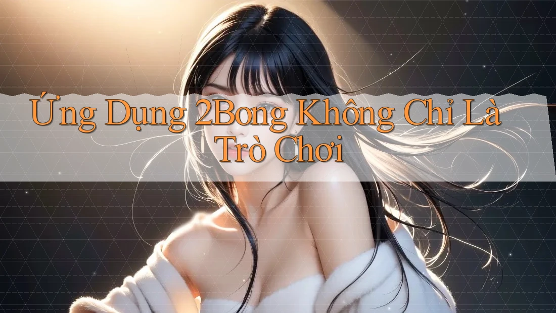 Ứng Dụng 2Bong Không Chỉ Là Trò Chơi
