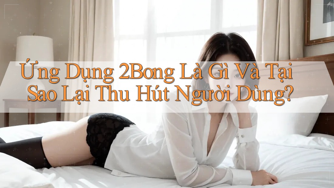 Ứng Dụng 2Bong Là Gì Và Tại Sao Lại Thu Hút Người Dùng? Ứng Dụng 2Bong Là Gì Và Tại Sao Lại Thu Hút Người Dùng?