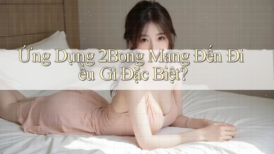 Ứng Dụng 2Bong Mang Đến Điều Gì Đặc Biệt?