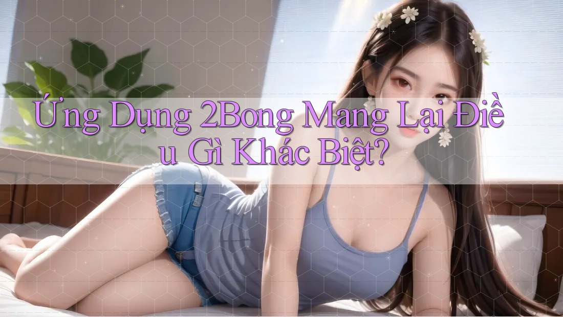 Ứng Dụng 2Bong Mang Lại Điều Gì Khác Biệt?