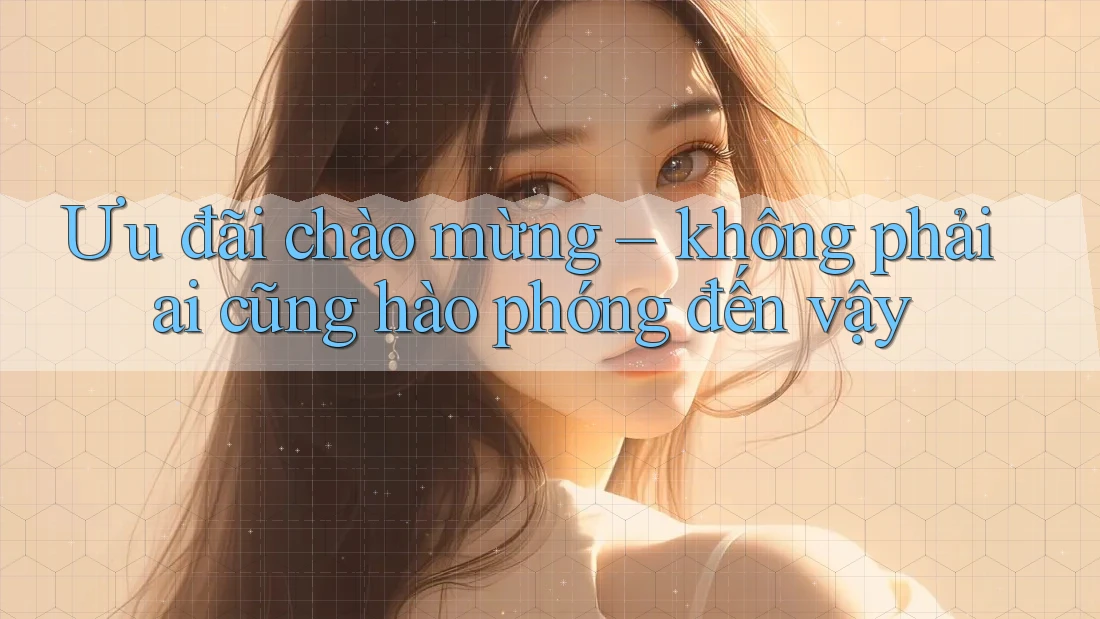 Ưu đãi chào mừng – không phải ai cũng hào phóng đến vậy