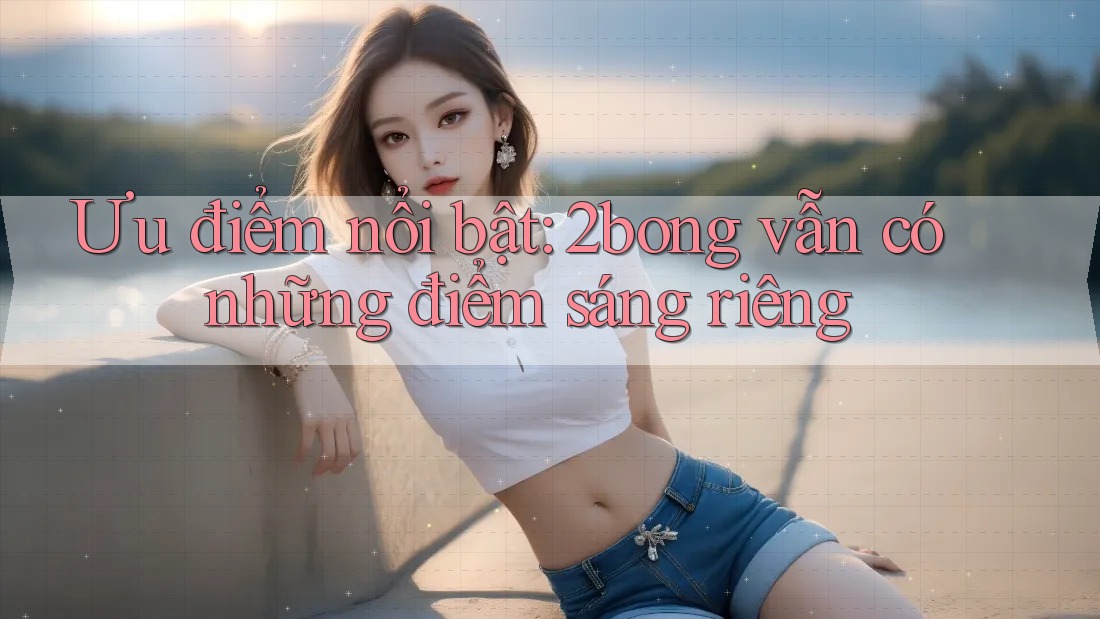 Ưu điểm nổi bật: 2bong vẫn có những điểm sáng riêng Ưu điểm nổi bật: 2bong vẫn có những điểm sáng riêng