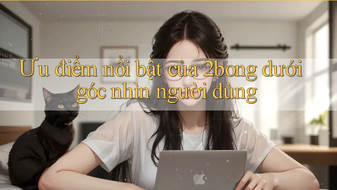 Ưu điểm nổi bật của 2bong dưới góc nhìn người dùng