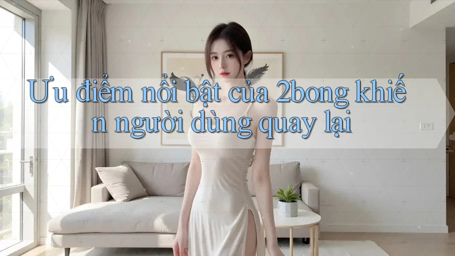 Ưu điểm nổi bật của 2bong khiến người dùng quay lại Ưu điểm nổi bật của 2bong khiến người dùng quay lại