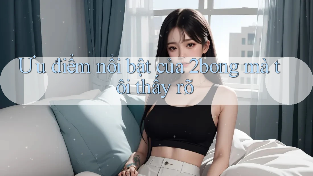 Ưu điểm nổi bật của 2bong mà tôi thấy rõ Ưu điểm nổi bật của 2bong mà tôi thấy rõ