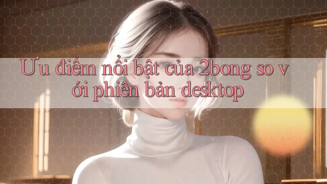 Ưu điểm nổi bật của 2bong so với phiên bản desktop