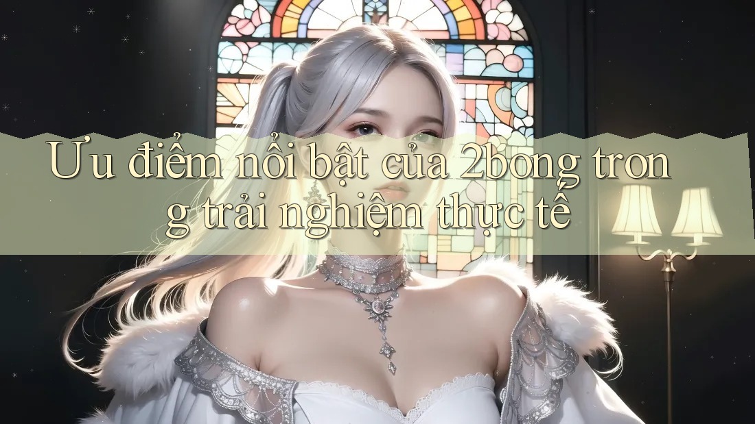 Ưu điểm nổi bật của 2bong trong trải nghiệm thực tế Ưu điểm nổi bật của 2bong trong trải nghiệm thực tế