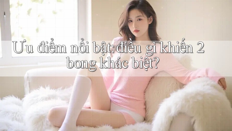 Ưu điểm nổi bật: điều gì khiến 2bong khác biệt? Ưu điểm nổi bật: điều gì khiến 2bong khác biệt?