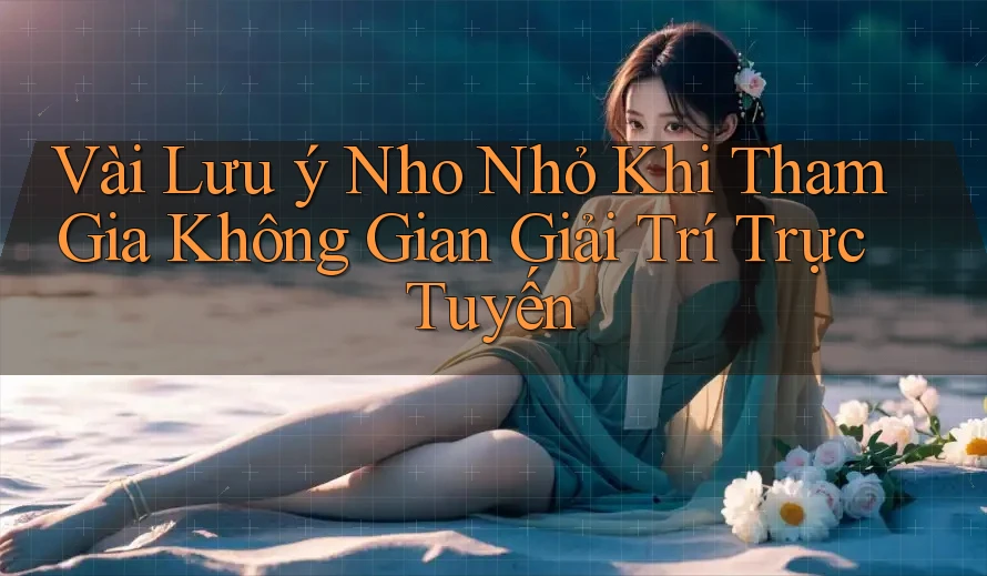 Vài Lưu ý Nho Nhỏ Khi Tham Gia Không Gian Giải Trí Trực Tuyến