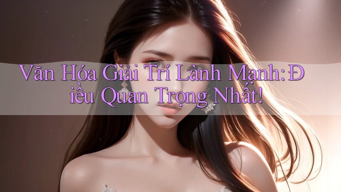 Văn Hóa Giải Trí Lành Mạnh - Điều Quan Trọng Nhất Văn Hóa Giải Trí Lành Mạnh - Điều Quan Trọng Nhất