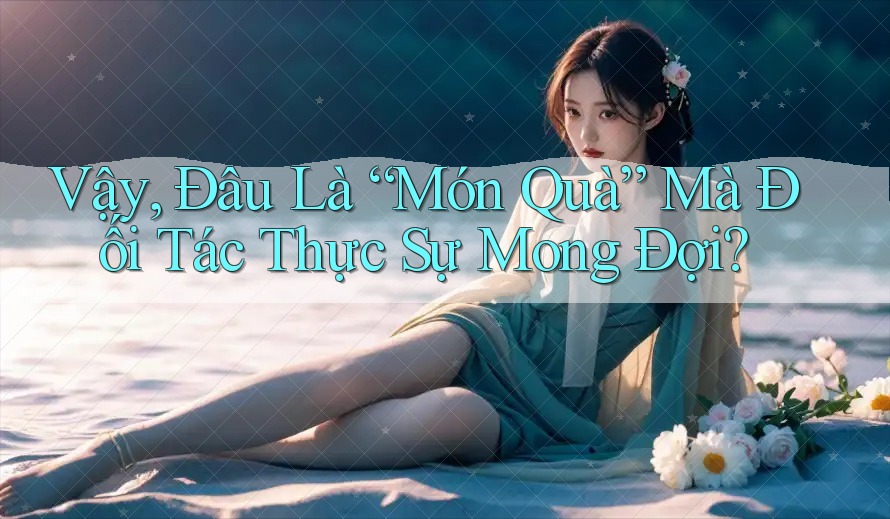 Vậy, Đâu Là “Món Quà” Mà Đối Tác Thực Sự Mong Đợi? Vậy, Đâu Là “Món Quà” Mà Đối Tác Thực Sự Mong Đợi?
