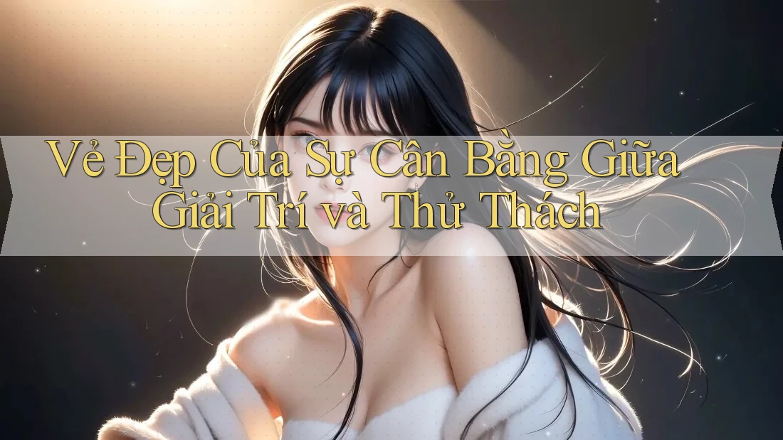 Vẻ Đẹp Của Sự Cân Bằng Giữa Giải Trí và Thử Thách