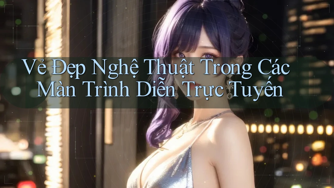 Vẻ Đẹp Nghệ Thuật Trong Các Màn Trình Diễn Trực Tuyến Vẻ Đẹp Nghệ Thuật Trong Các Màn Trình Diễn Trực Tuyến