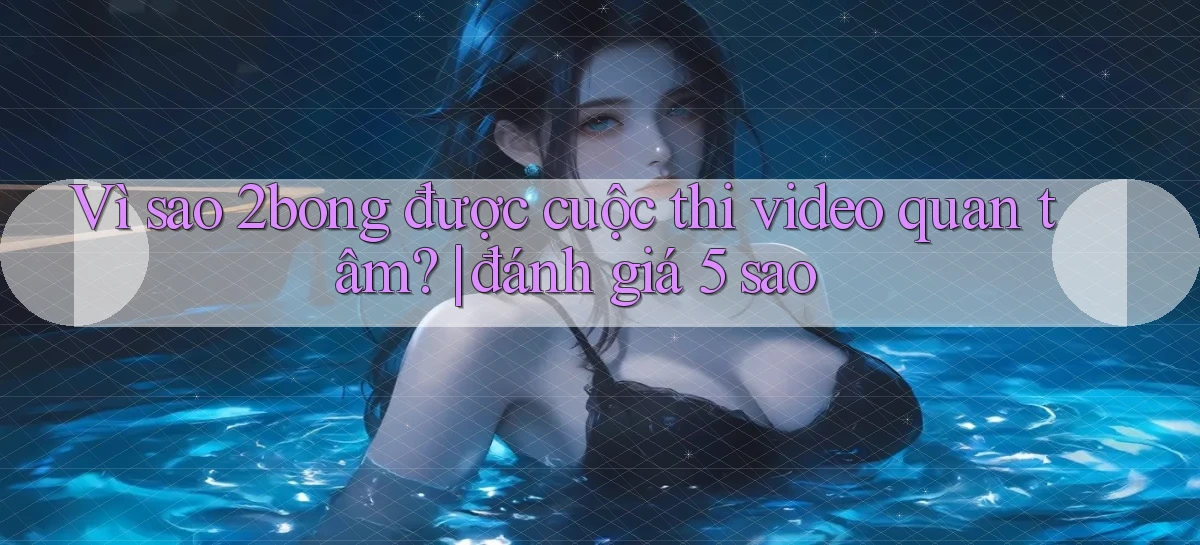 Vì sao 2bong được cuộc thi video quan tâm đánh giá 5 sao