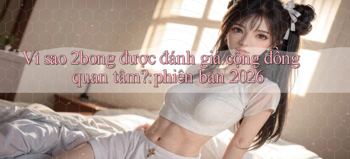 Vì sao 2bong được đánh giá cộng đồng quan tâm phiên bản 2026