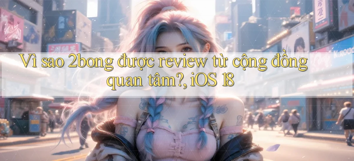 Vì sao 2bong được review từ cộng đồng quan tâm, iOS 18
