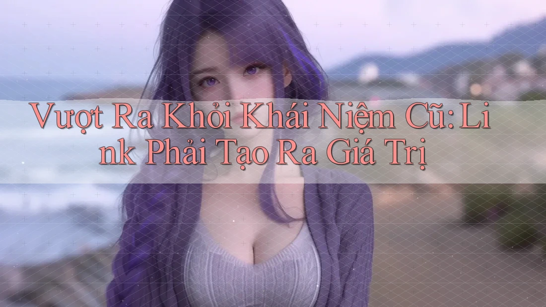 Vượt Ra Khỏi Khái Niệm Cũ: Link Phải Tạo Ra Giá Trị Vượt Ra Khỏi Khái Niệm Cũ: Link Phải Tạo Ra Giá Trị