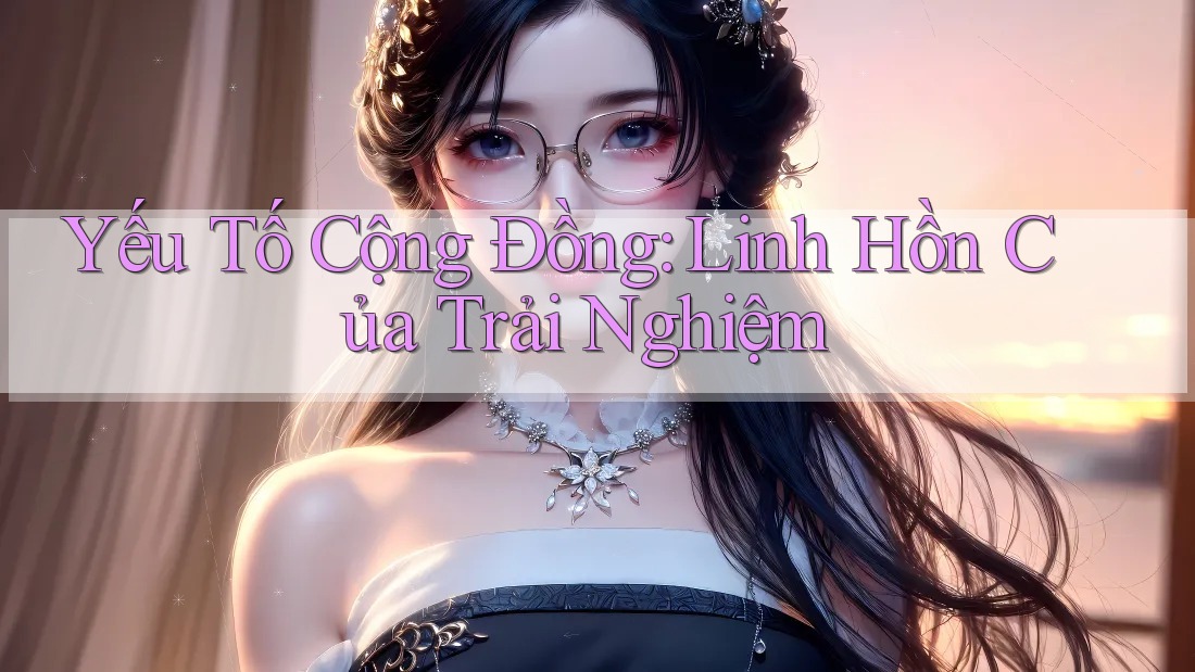 Yếu Tố Cộng Đồng: Linh Hồn Của Trải Nghiệm